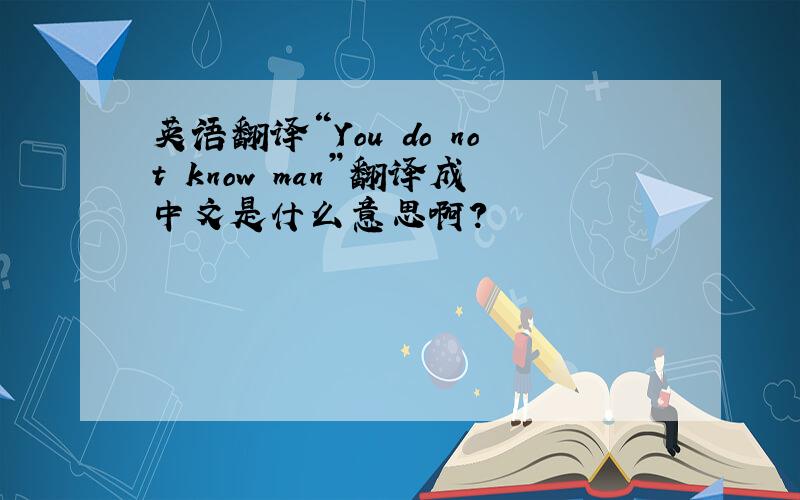 英语翻译“You do not know man”翻译成中文是什么意思啊?