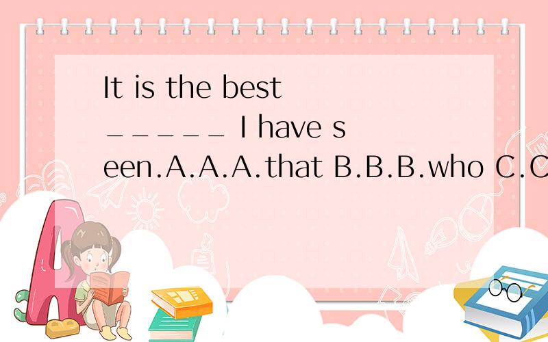 It is the best_____ I have seen.A.A.A.that B.B.B.who C.C.C.whom D.D.D.which