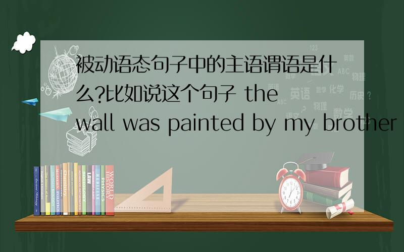 被动语态句子中的主语谓语是什么?比如说这个句子 the wall was painted by my brother ,请问各位其中的主语,谓语,宾语各是什么呀!