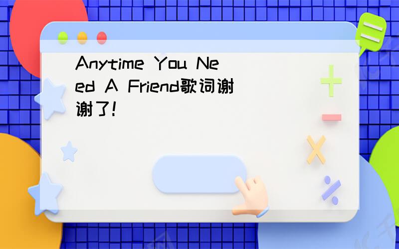 Anytime You Need A Friend歌词谢谢了!