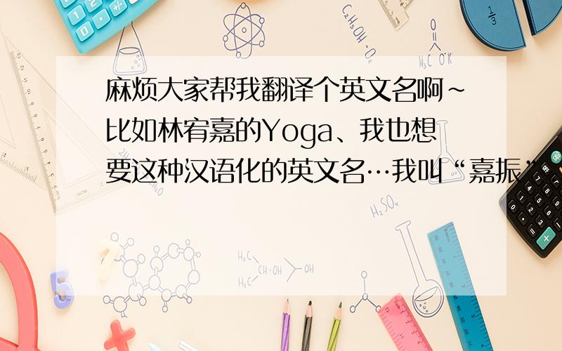 麻烦大家帮我翻译个英文名啊~比如林宥嘉的Yoga、我也想要这种汉语化的英文名…我叫“嘉振”.谢谢帮忙