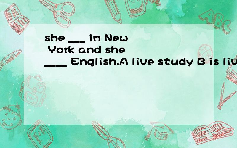 she ___ in New York and she ____ English.A live study B is living studying C live studyD lives studies