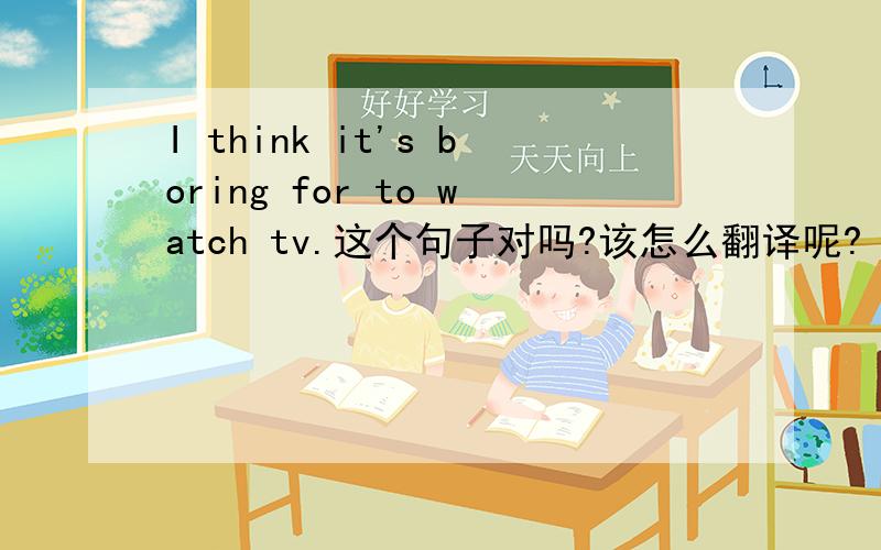 I think it's boring for to watch tv.这个句子对吗?该怎么翻译呢?