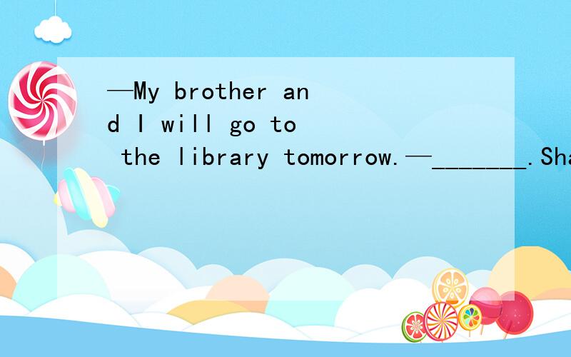 —My brother and I will go to the library tomorrow.—_______.Shall we go together?A.So am I.B.—My brother and I will go to the library tomorrow.—_______.Shall we go together?A.So am I.B.So do I C.So I am D.So will I.