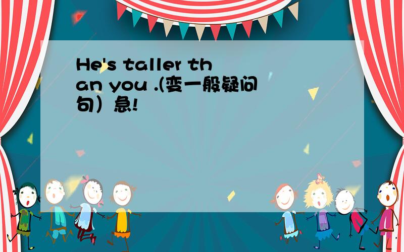 He's taller than you .(变一般疑问句）急!