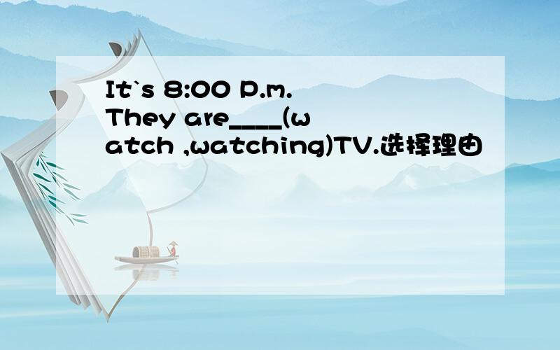 It`s 8:00 P.m.They are____(watch ,watching)TV.选择理由