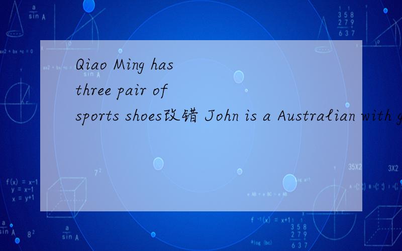 Qiao Ming has three pair of sports shoes改错 John is a Australian with glasses 改错 My MotherMy Mother has been making cakes for sixo'clock this morning Many people think that Chinese is very hard to learn it Could you please not to follow me aro