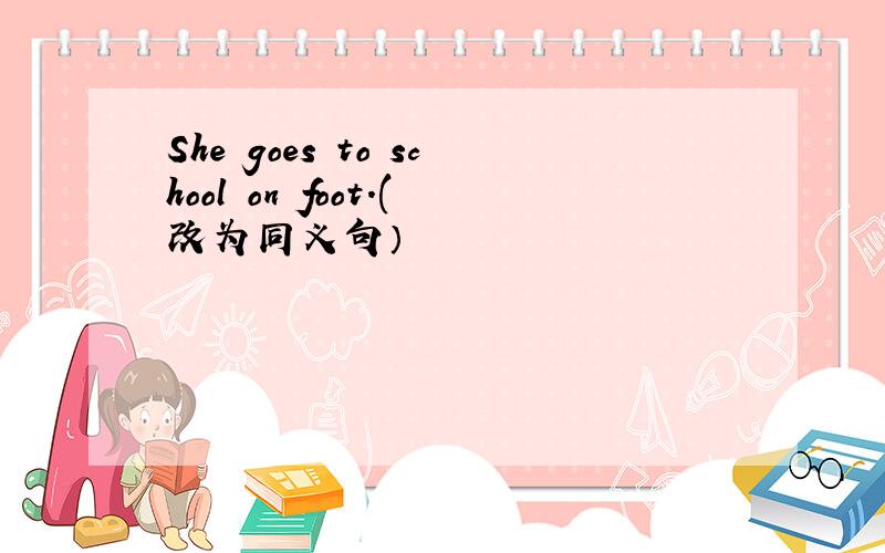 She goes to school on foot.(改为同义句）