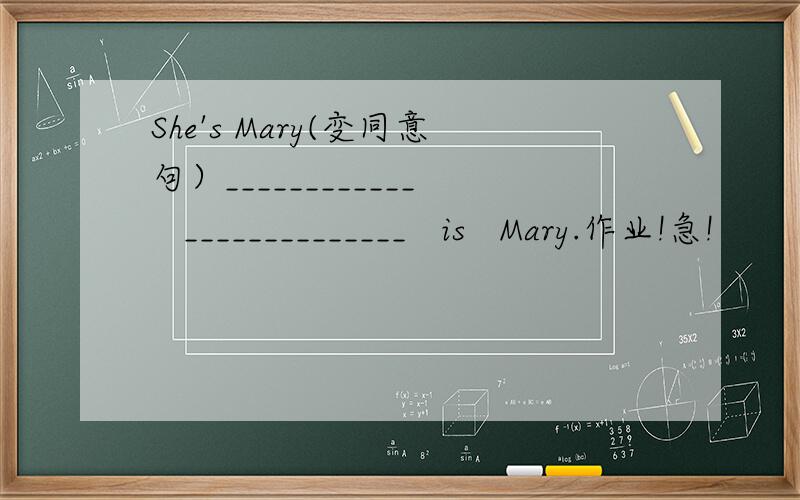 She's Mary(变同意句）____________   ______________   is   Mary.作业!急!