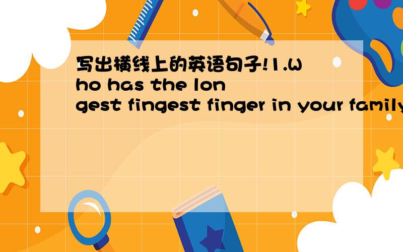 写出横线上的英语句子!1.Who has the longest fingest finger in your family?——————————————————————.2.who has the shortest hair in your family?———————————————————