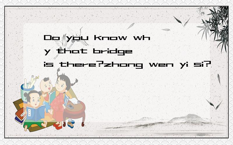 Do you know why that bridge is there?zhong wen yi si?