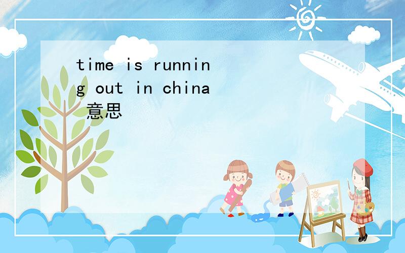 time is running out in china 意思