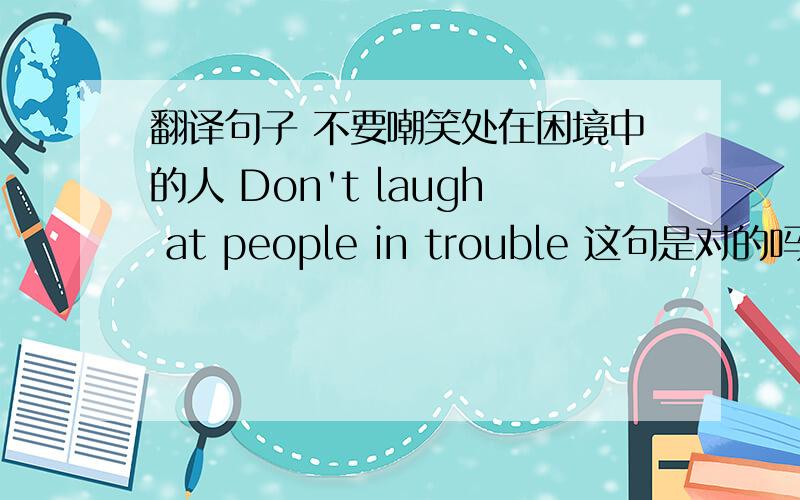 翻译句子 不要嘲笑处在困境中的人 Don't laugh at people in trouble 这句是对的吗?(如有错误 请说明)