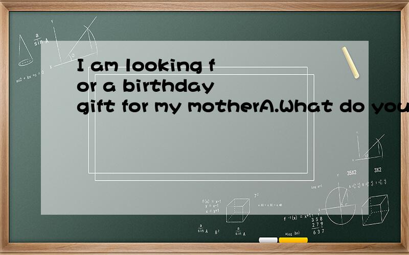 I am looking for a birthday gift for my motherA.What do you do B.What is worry C.What can I do for you.D.What is she doing.
