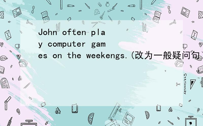 John often play computer games on the weekengs.(改为一般疑问句）