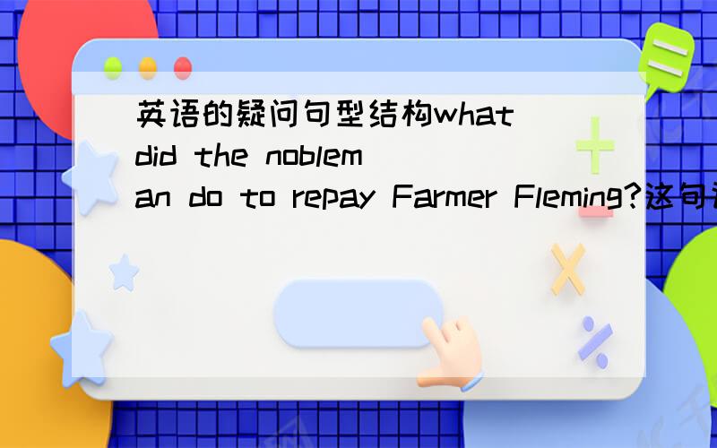 英语的疑问句型结构what did the nobleman do to repay Farmer Fleming?这句话的英语疑问结构,看的不清楚?