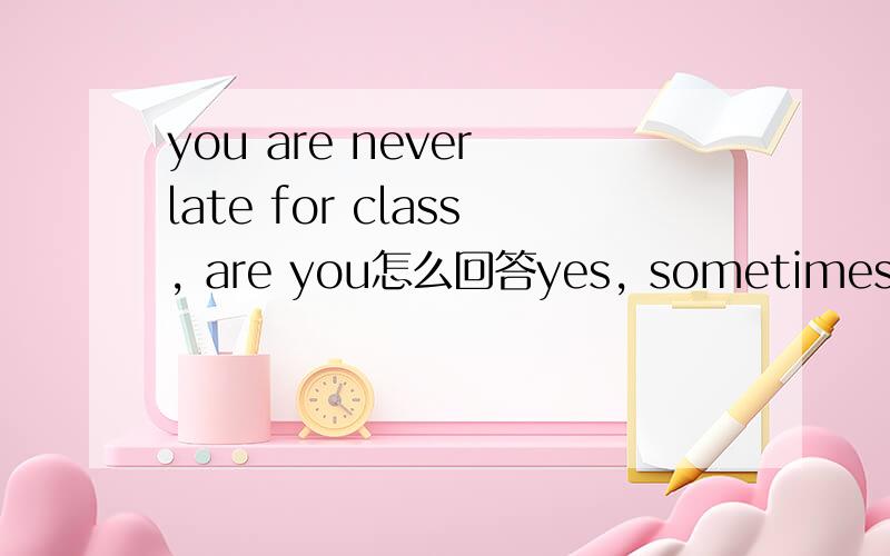 you are never late for class, are you怎么回答yes, sometimes /No sometimes
