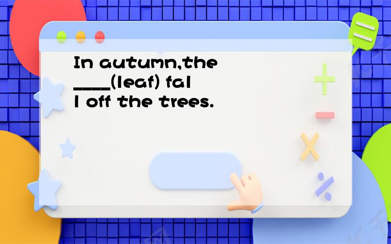 In autumn,the ____(leaf) fall off the trees.