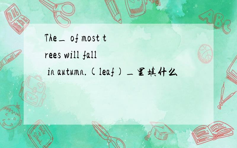 The_ of most trees will fall in autumn.(leaf)_里填什么