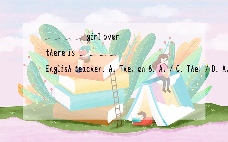 ____ girl over there is ____ English teacher. A. The, an B. A, / C. The, / D. A, a 详细说明