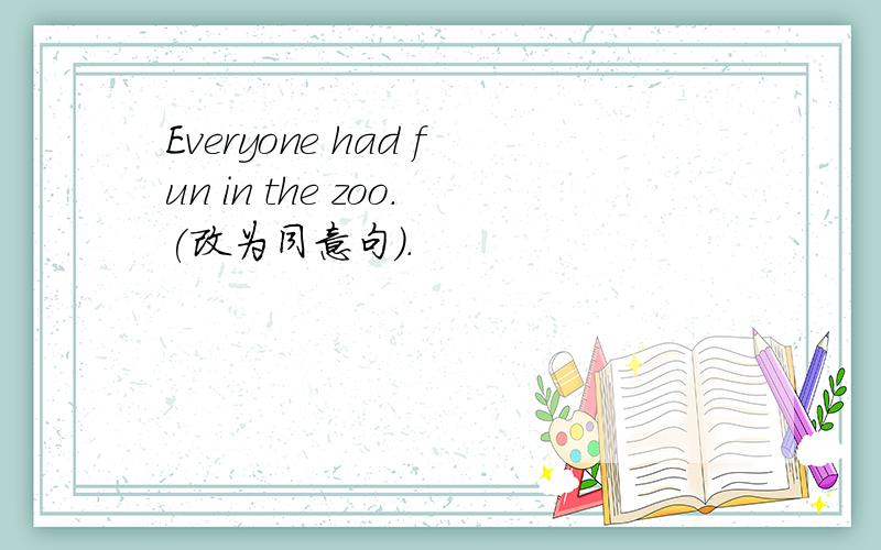 Everyone had fun in the zoo.(改为同意句).