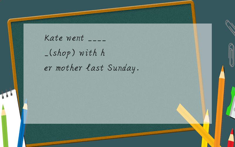 Kate went _____(shop) with her mother last Sunday.