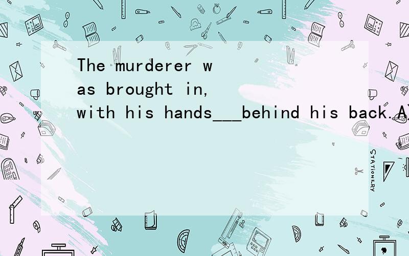 The murderer was brought in,with his hands___behind his back.A)being tied B)
