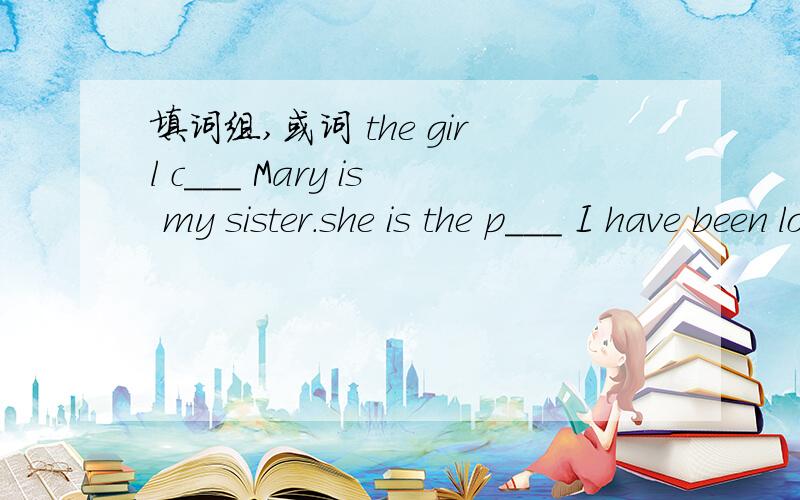 填词组,或词 the girl c___ Mary is my sister.she is the p___ I have been looking for.