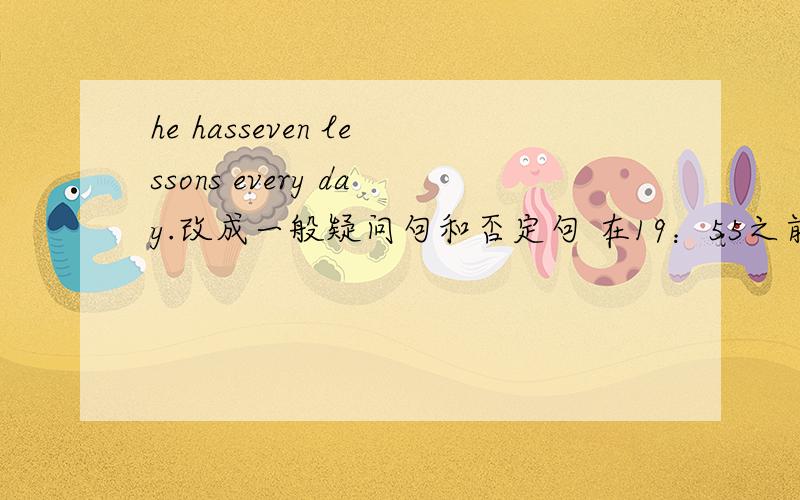 he hasseven lessons every day.改成一般疑问句和否定句 在19：55之前回答好的给30分