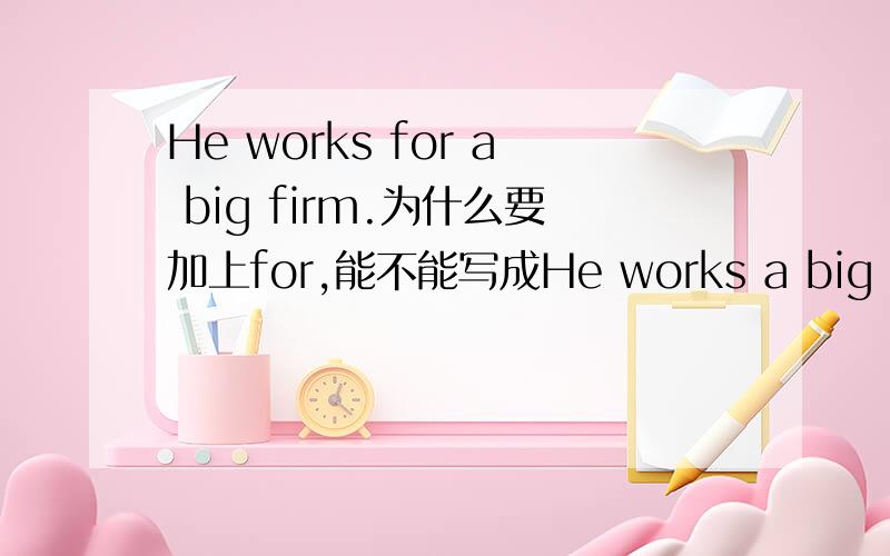 He works for a big firm.为什么要加上for,能不能写成He works a big firm.