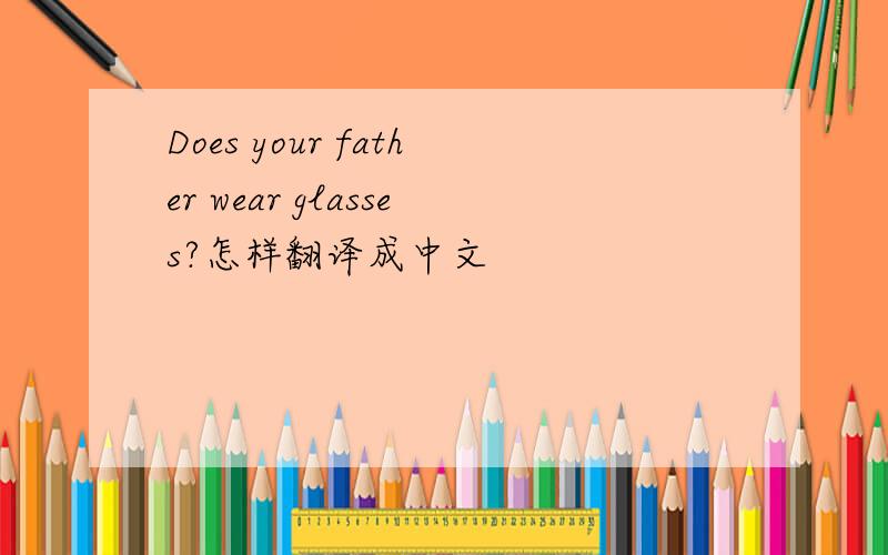 Does your father wear glasses?怎样翻译成中文