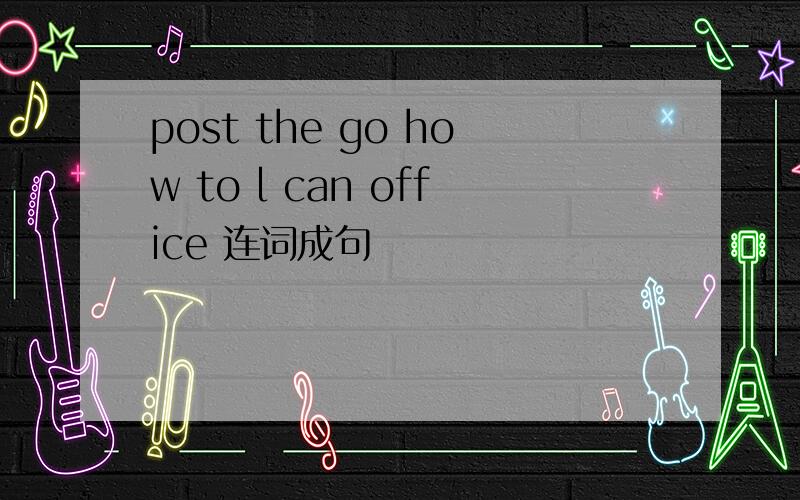 post the go how to l can office 连词成句