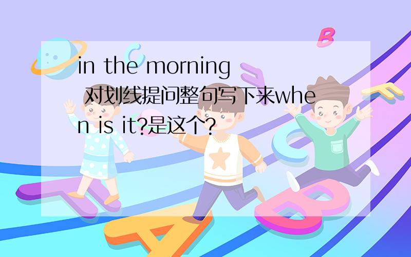 in the morning 对划线提问整句写下来when is it?是这个?