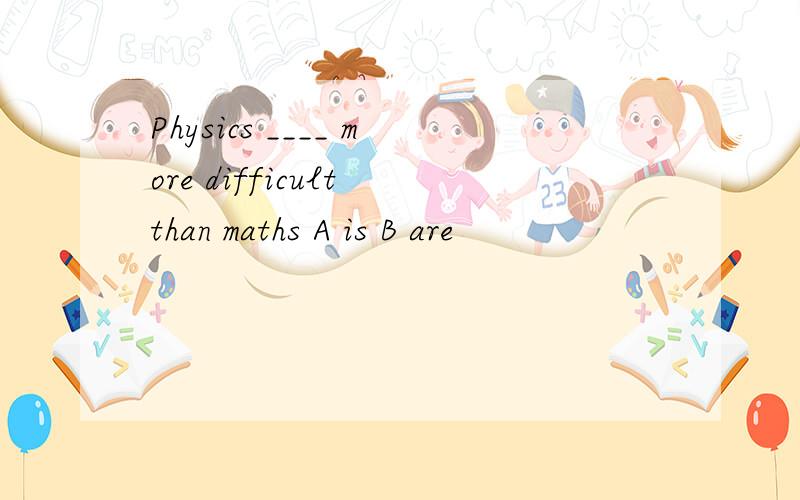 Physics ____ more difficult than maths A is B are