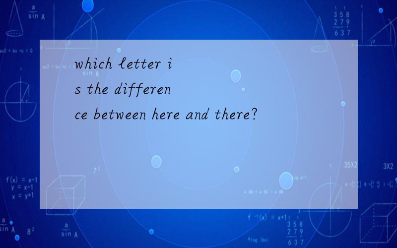 which letter is the difference between here and there?