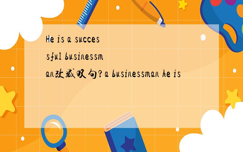 He is a successful businessman改感叹句?a businessman he is