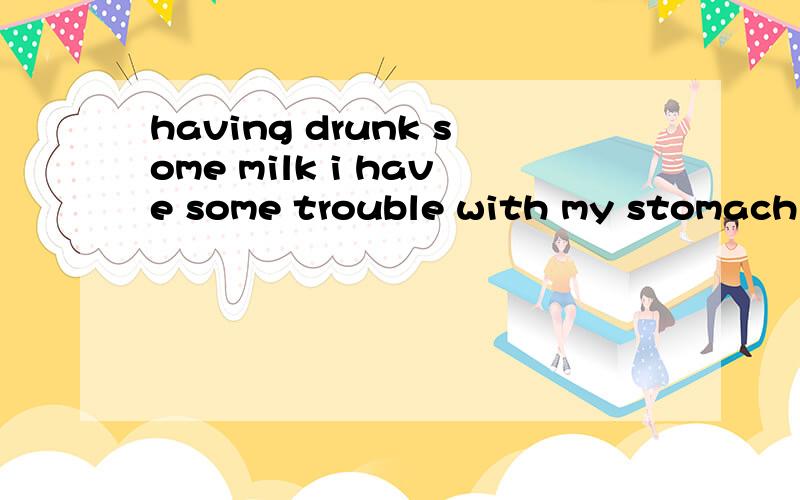 having drunk some milk i have some trouble with my stomach这里为什么用having而不用have?为什么?