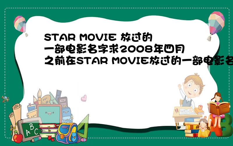 STAR MOVIE 放过的一部电影名字求2008年四月之前在STAR MOVIE放过的一部电影名字这是部分片段的视频链接!