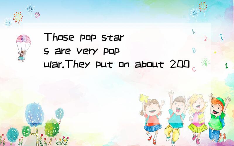 Those pop stars are very popular.They put on about 200____(show) every year.