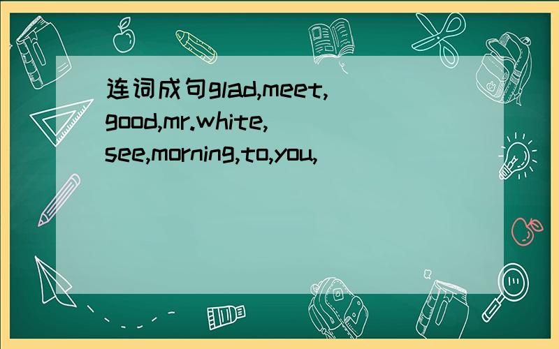 连词成句glad,meet,good,mr.white,see,morning,to,you,