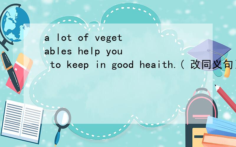 a lot of vegetables help you to keep in good heaith.( 改同义句）