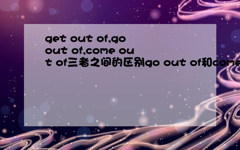 get out of,go out of,come out of三者之间的区别go out of和come out of都有从...出来的意思？
