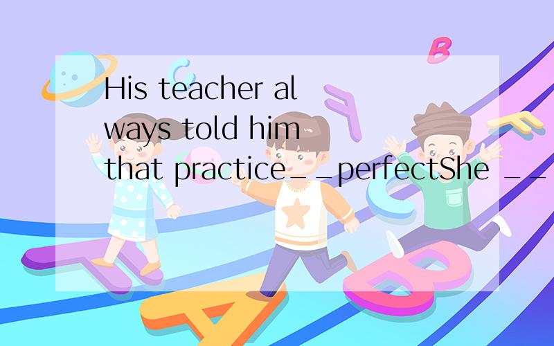His teacher always told him that practice__perfectShe __(work)in Nanjing.She was born there and has never lived anywhere else