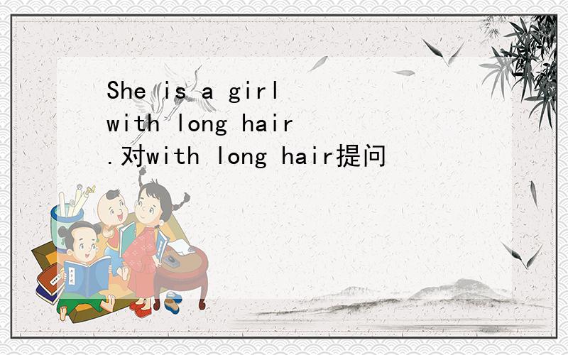 She is a girl with long hair.对with long hair提问