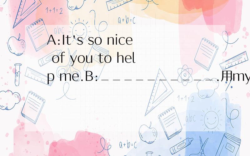 A:It's so nice of you to help me.B:__________.用my pleasure.还是with my pleasure.为什么?