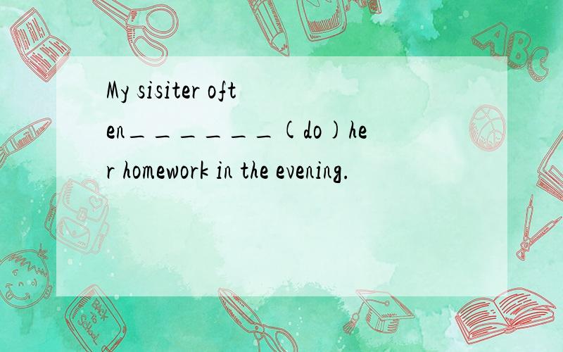 My sisiter often______(do)her homework in the evening.