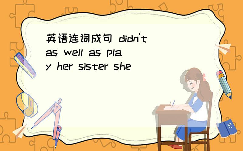 英语连词成句 didn't as well as play her sister she