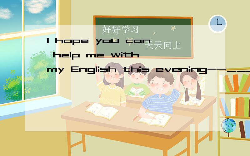 I hope you can help me with my English this evening--_____.A.Sorry,I'm afraid not B.Yes,I'm busy C.I hope so D.Certainly not