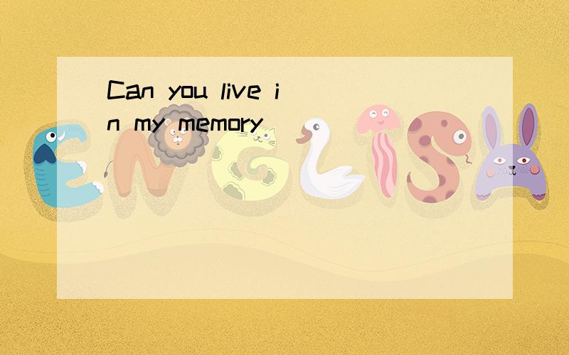Can you live in my memory