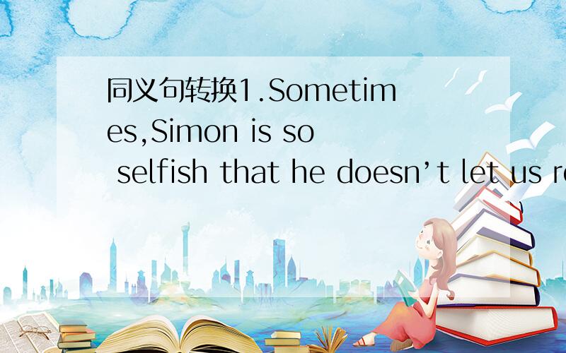 同义句转换1.Sometimes,Simon is so selfish that he doesn’t let us read his comic books.同义句转换1.Sometimes,Simon is so selfish that he doesn’t let us read his comic books.(1) ________ ________,Simon is not _________ _________ to let us